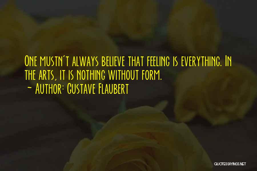 Gustave Flaubert Quotes: One Mustn't Always Believe That Feeling Is Everything. In The Arts, It Is Nothing Without Form.