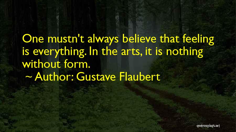 Gustave Flaubert Quotes: One Mustn't Always Believe That Feeling Is Everything. In The Arts, It Is Nothing Without Form.