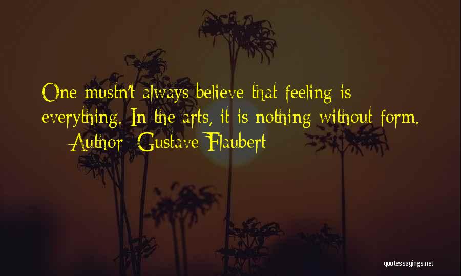 Gustave Flaubert Quotes: One Mustn't Always Believe That Feeling Is Everything. In The Arts, It Is Nothing Without Form.