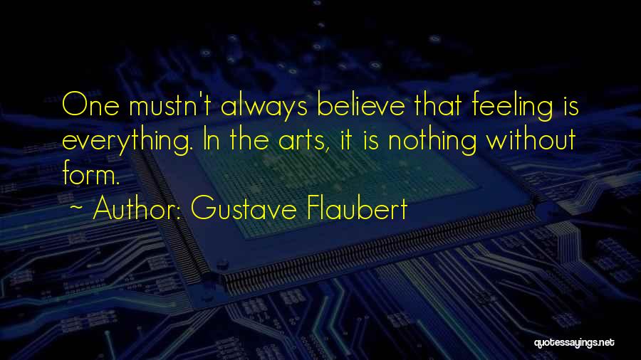 Gustave Flaubert Quotes: One Mustn't Always Believe That Feeling Is Everything. In The Arts, It Is Nothing Without Form.