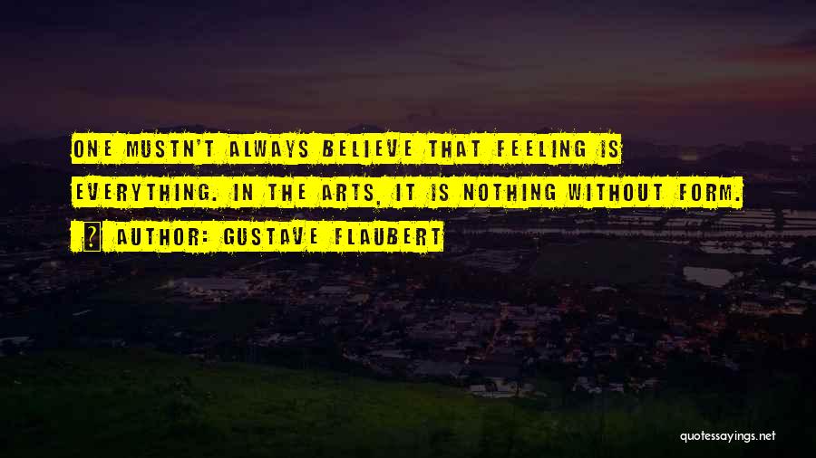 Gustave Flaubert Quotes: One Mustn't Always Believe That Feeling Is Everything. In The Arts, It Is Nothing Without Form.