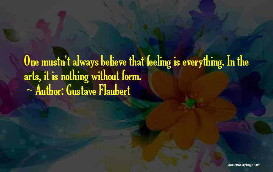 Gustave Flaubert Quotes: One Mustn't Always Believe That Feeling Is Everything. In The Arts, It Is Nothing Without Form.