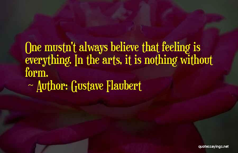 Gustave Flaubert Quotes: One Mustn't Always Believe That Feeling Is Everything. In The Arts, It Is Nothing Without Form.