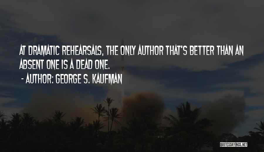 George S. Kaufman Quotes: At Dramatic Rehearsals, The Only Author That's Better Than An Absent One Is A Dead One.