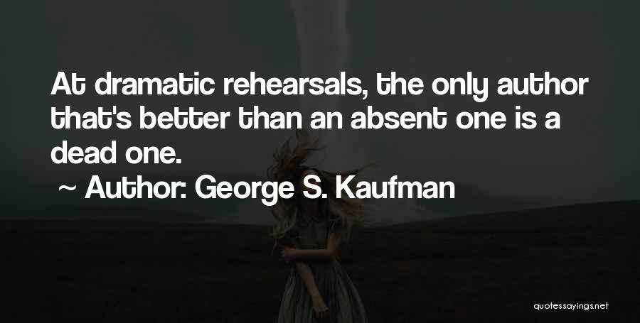 George S. Kaufman Quotes: At Dramatic Rehearsals, The Only Author That's Better Than An Absent One Is A Dead One.