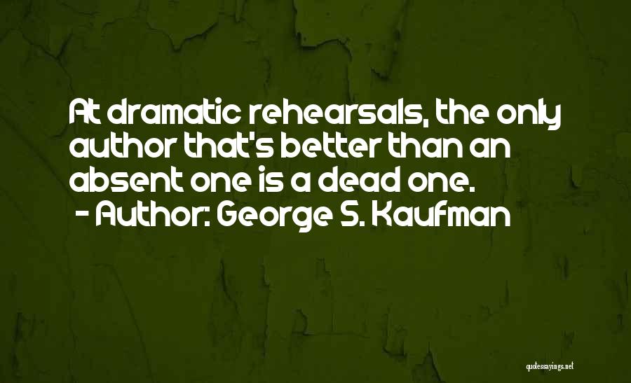 George S. Kaufman Quotes: At Dramatic Rehearsals, The Only Author That's Better Than An Absent One Is A Dead One.