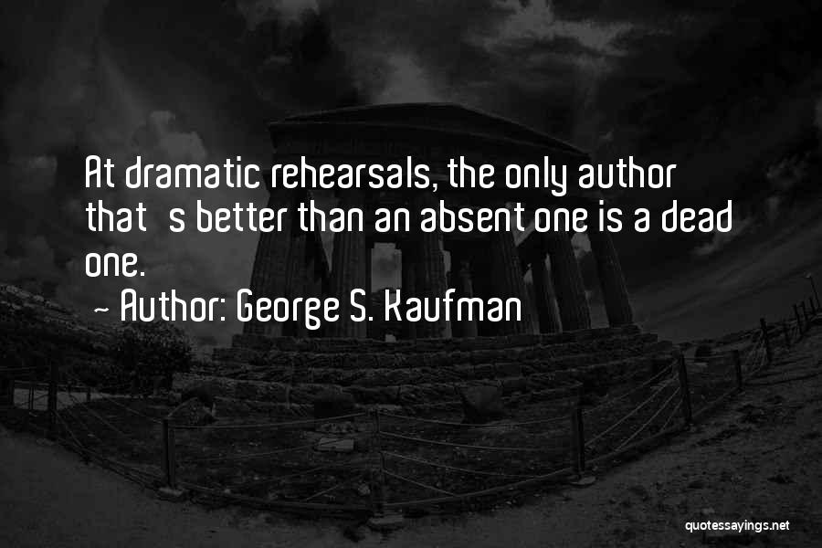 George S. Kaufman Quotes: At Dramatic Rehearsals, The Only Author That's Better Than An Absent One Is A Dead One.