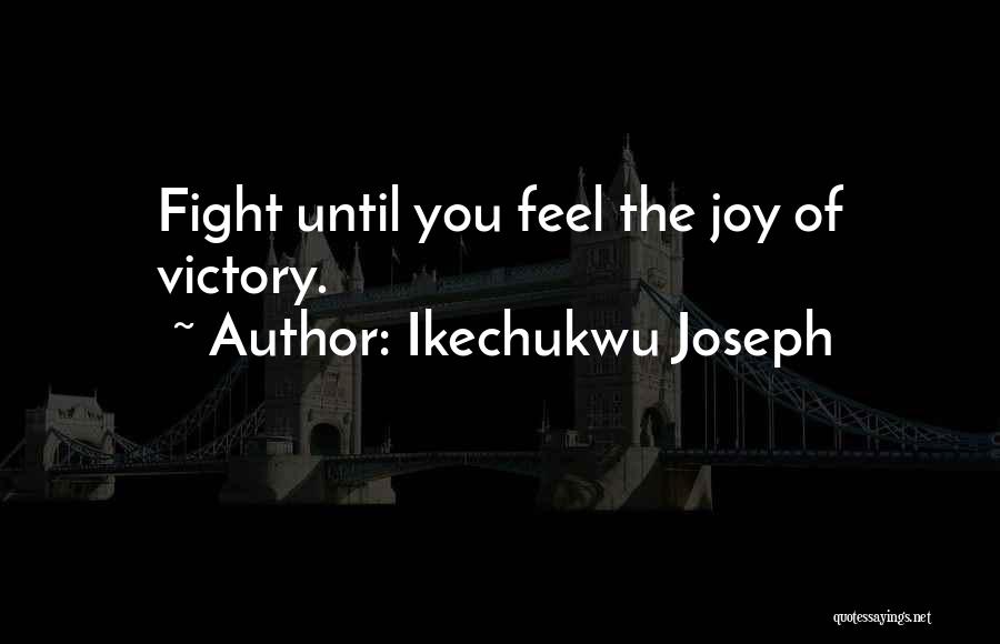 Ikechukwu Joseph Quotes: Fight Until You Feel The Joy Of Victory.