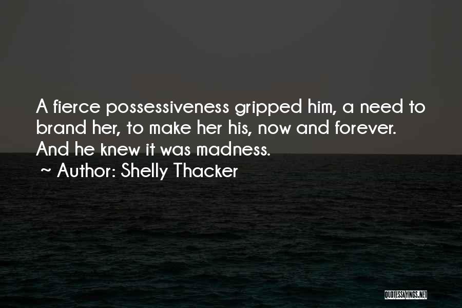 Shelly Thacker Quotes: A Fierce Possessiveness Gripped Him, A Need To Brand Her, To Make Her His, Now And Forever. And He Knew