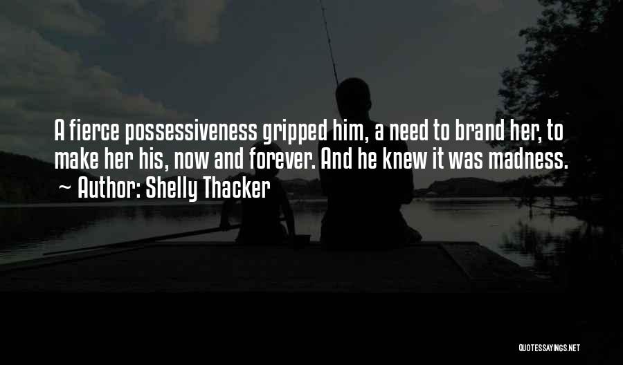 Shelly Thacker Quotes: A Fierce Possessiveness Gripped Him, A Need To Brand Her, To Make Her His, Now And Forever. And He Knew