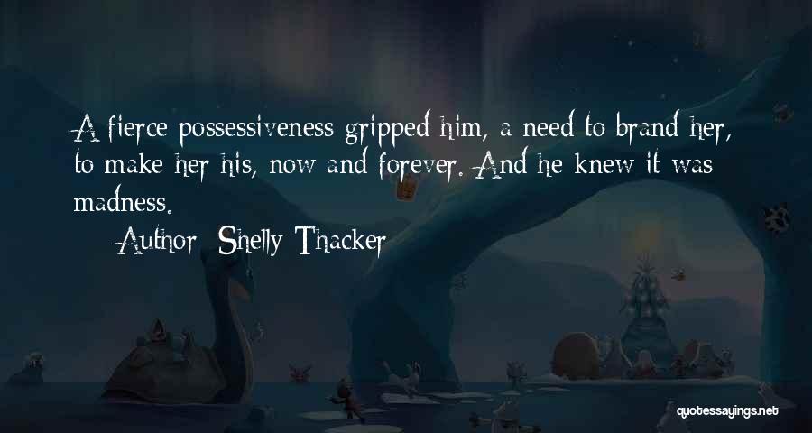 Shelly Thacker Quotes: A Fierce Possessiveness Gripped Him, A Need To Brand Her, To Make Her His, Now And Forever. And He Knew