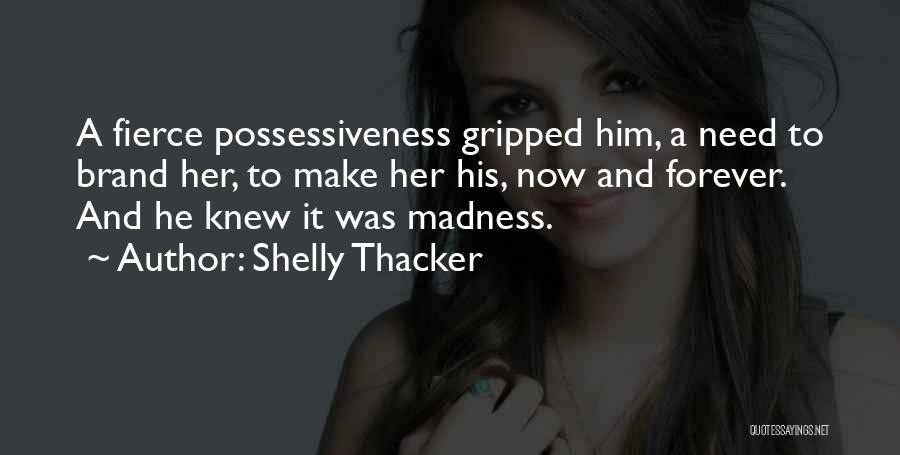 Shelly Thacker Quotes: A Fierce Possessiveness Gripped Him, A Need To Brand Her, To Make Her His, Now And Forever. And He Knew