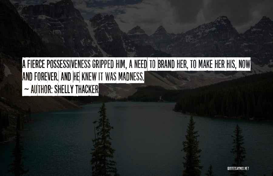 Shelly Thacker Quotes: A Fierce Possessiveness Gripped Him, A Need To Brand Her, To Make Her His, Now And Forever. And He Knew