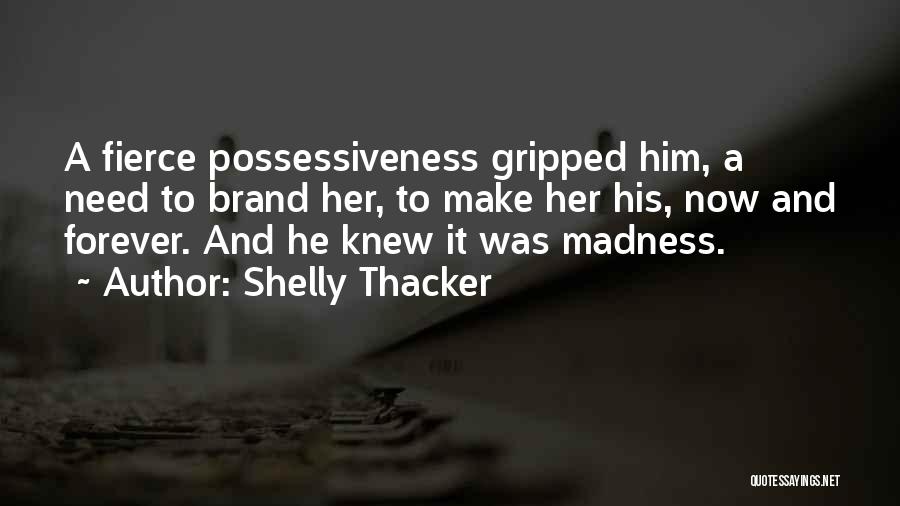 Shelly Thacker Quotes: A Fierce Possessiveness Gripped Him, A Need To Brand Her, To Make Her His, Now And Forever. And He Knew