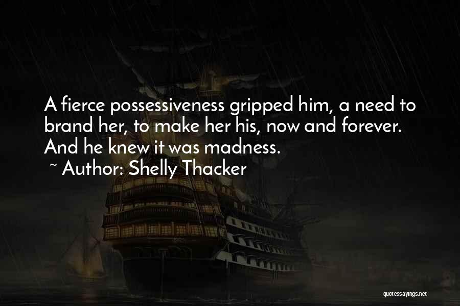 Shelly Thacker Quotes: A Fierce Possessiveness Gripped Him, A Need To Brand Her, To Make Her His, Now And Forever. And He Knew