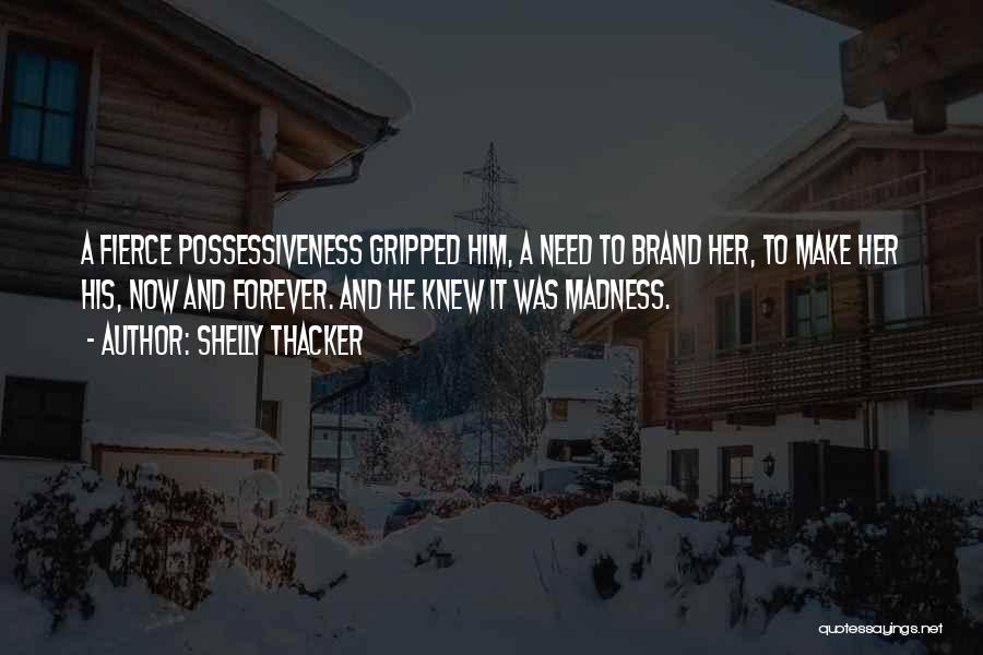 Shelly Thacker Quotes: A Fierce Possessiveness Gripped Him, A Need To Brand Her, To Make Her His, Now And Forever. And He Knew