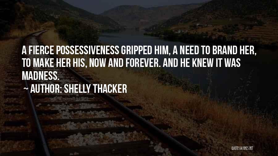 Shelly Thacker Quotes: A Fierce Possessiveness Gripped Him, A Need To Brand Her, To Make Her His, Now And Forever. And He Knew