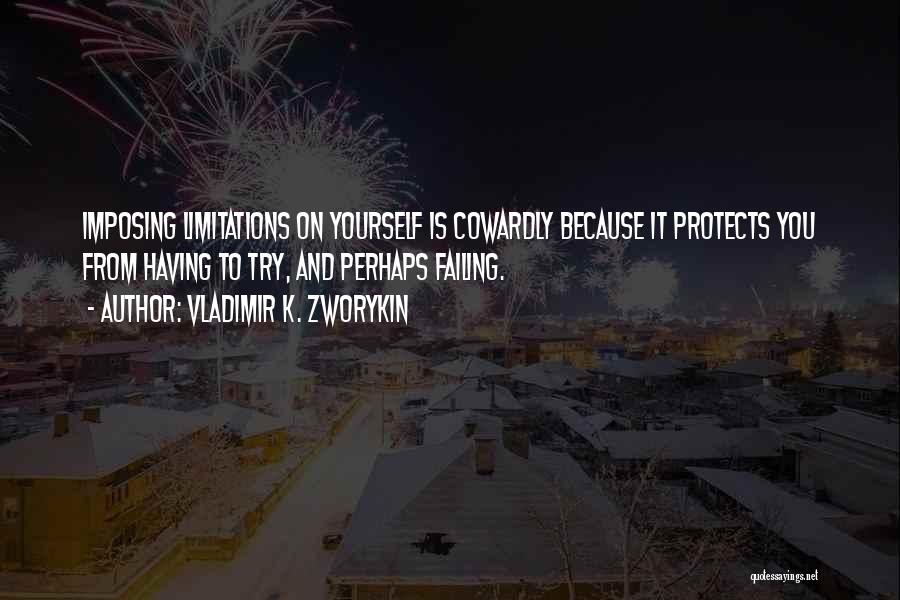 Vladimir K. Zworykin Quotes: Imposing Limitations On Yourself Is Cowardly Because It Protects You From Having To Try, And Perhaps Failing.