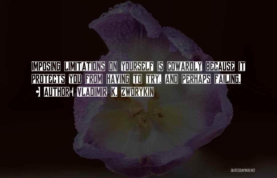 Vladimir K. Zworykin Quotes: Imposing Limitations On Yourself Is Cowardly Because It Protects You From Having To Try, And Perhaps Failing.