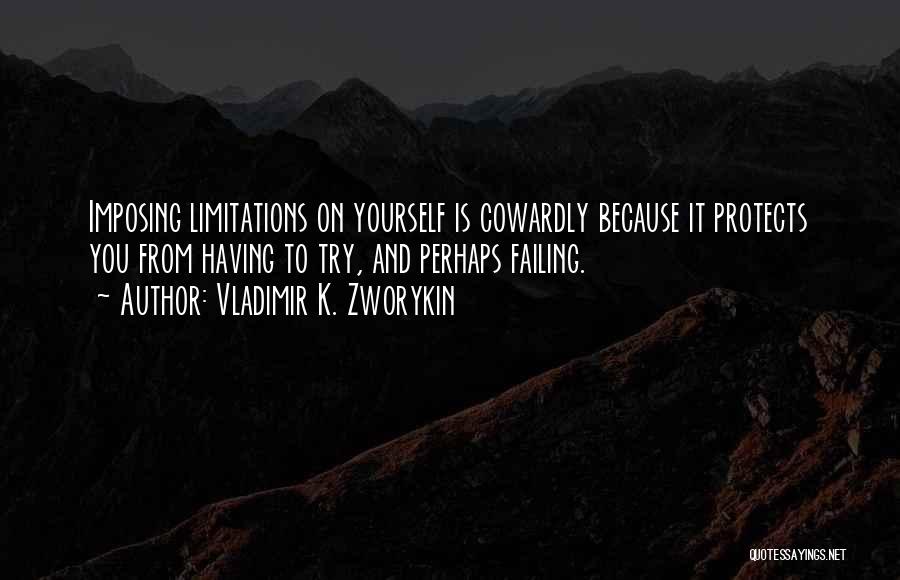 Vladimir K. Zworykin Quotes: Imposing Limitations On Yourself Is Cowardly Because It Protects You From Having To Try, And Perhaps Failing.