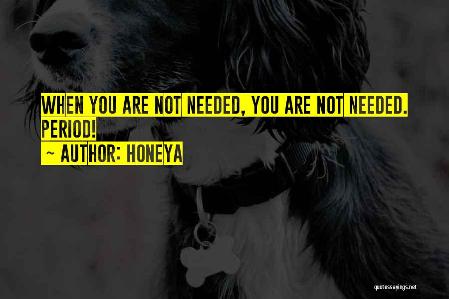 Honeya Quotes: When You Are Not Needed, You Are Not Needed. Period!