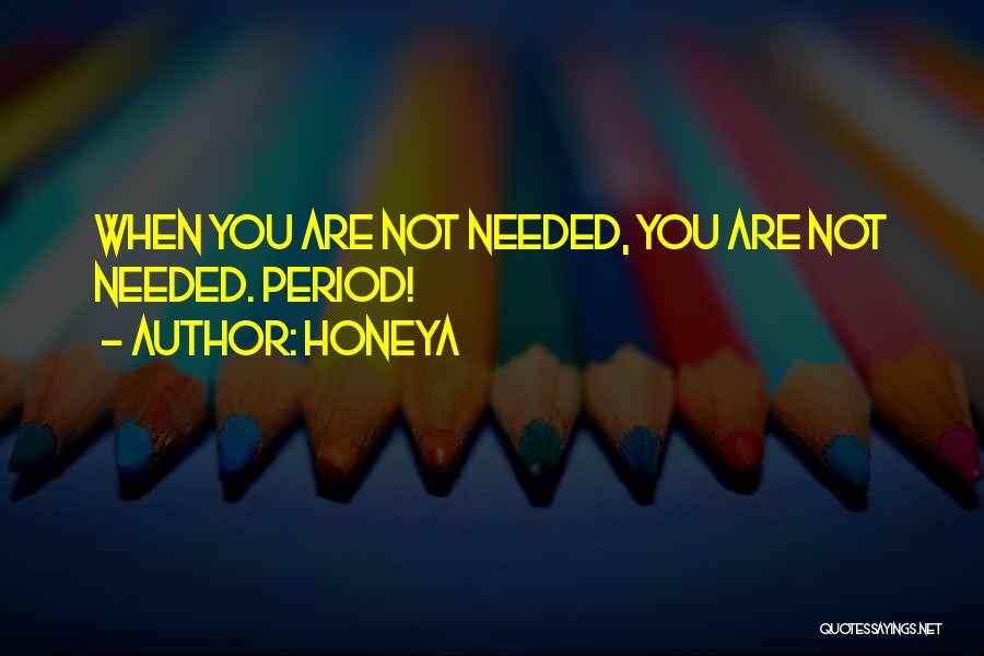 Honeya Quotes: When You Are Not Needed, You Are Not Needed. Period!