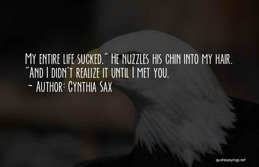 Cynthia Sax Quotes: My Entire Life Sucked. He Nuzzles His Chin Into My Hair. And I Didn't Realize It Until I Met You.