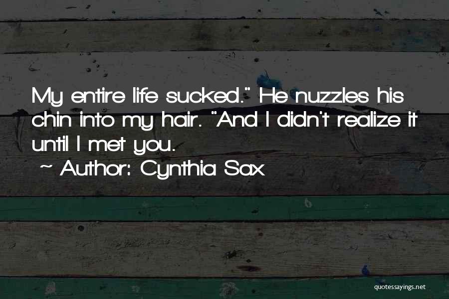 Cynthia Sax Quotes: My Entire Life Sucked. He Nuzzles His Chin Into My Hair. And I Didn't Realize It Until I Met You.