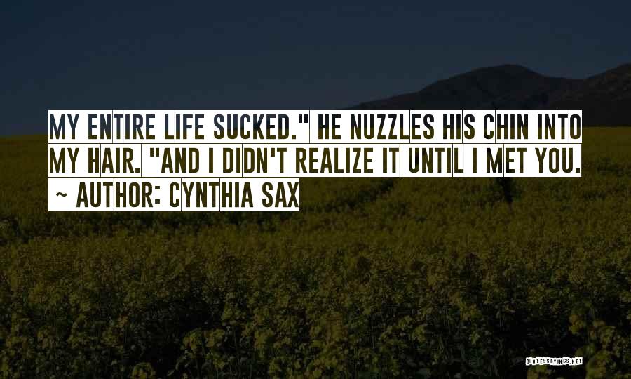 Cynthia Sax Quotes: My Entire Life Sucked. He Nuzzles His Chin Into My Hair. And I Didn't Realize It Until I Met You.