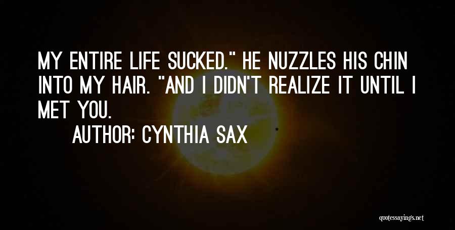 Cynthia Sax Quotes: My Entire Life Sucked. He Nuzzles His Chin Into My Hair. And I Didn't Realize It Until I Met You.