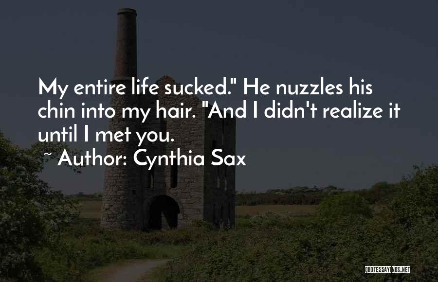 Cynthia Sax Quotes: My Entire Life Sucked. He Nuzzles His Chin Into My Hair. And I Didn't Realize It Until I Met You.