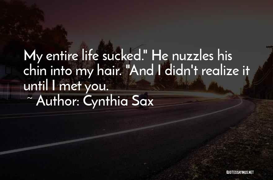 Cynthia Sax Quotes: My Entire Life Sucked. He Nuzzles His Chin Into My Hair. And I Didn't Realize It Until I Met You.