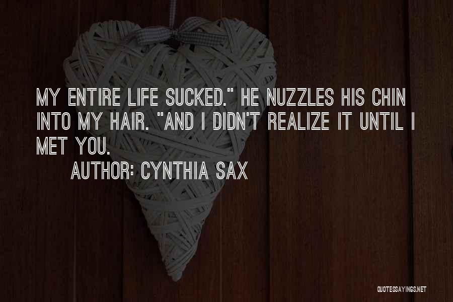 Cynthia Sax Quotes: My Entire Life Sucked. He Nuzzles His Chin Into My Hair. And I Didn't Realize It Until I Met You.