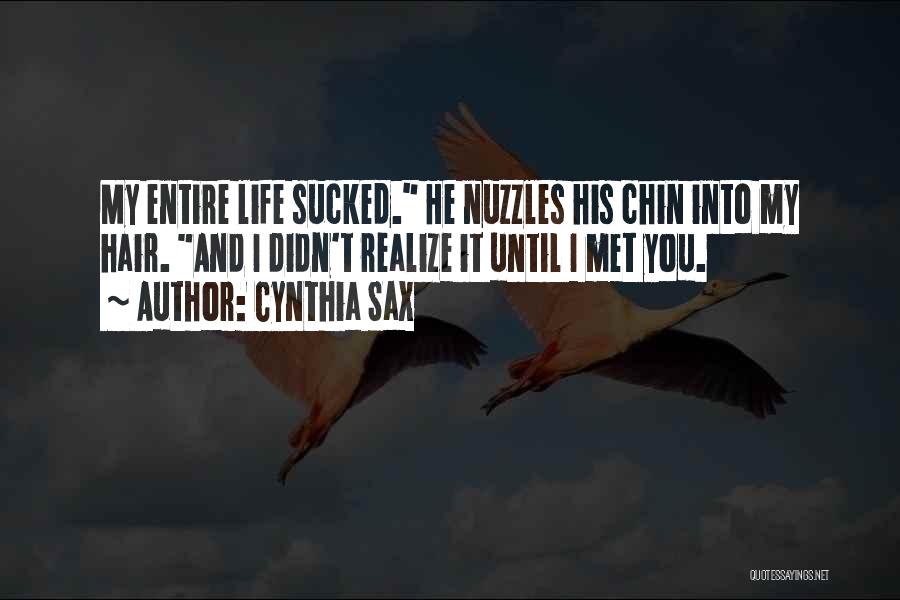 Cynthia Sax Quotes: My Entire Life Sucked. He Nuzzles His Chin Into My Hair. And I Didn't Realize It Until I Met You.