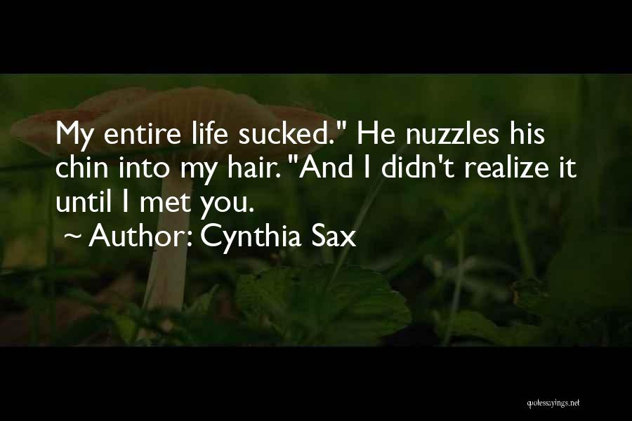 Cynthia Sax Quotes: My Entire Life Sucked. He Nuzzles His Chin Into My Hair. And I Didn't Realize It Until I Met You.