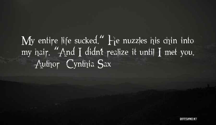 Cynthia Sax Quotes: My Entire Life Sucked. He Nuzzles His Chin Into My Hair. And I Didn't Realize It Until I Met You.