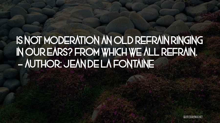 Jean De La Fontaine Quotes: Is Not Moderation An Old Refrain Ringing In Our Ears? From Which We All Refrain.