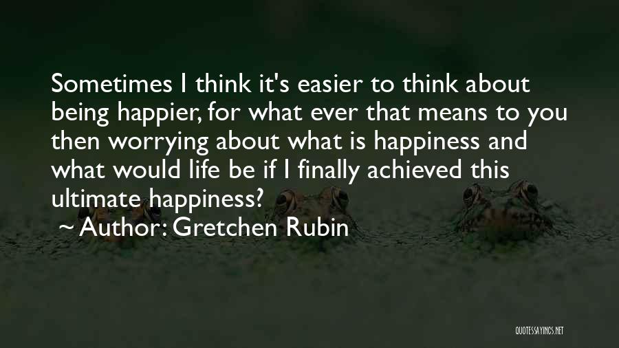 Gretchen Rubin Quotes: Sometimes I Think It's Easier To Think About Being Happier, For What Ever That Means To You Then Worrying About