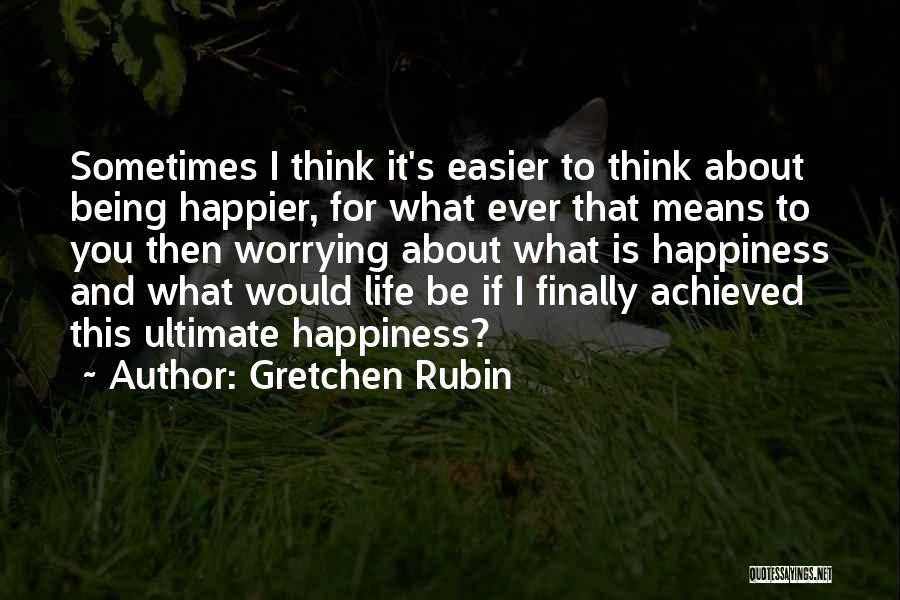 Gretchen Rubin Quotes: Sometimes I Think It's Easier To Think About Being Happier, For What Ever That Means To You Then Worrying About