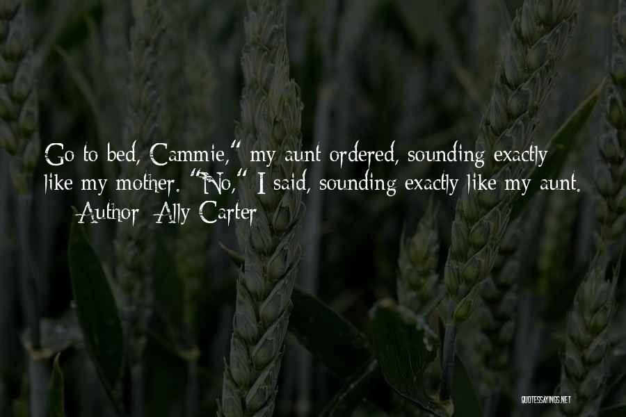 Ally Carter Quotes: Go To Bed, Cammie, My Aunt Ordered, Sounding Exactly Like My Mother. No, I Said, Sounding Exactly Like My Aunt.