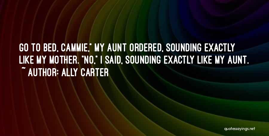 Ally Carter Quotes: Go To Bed, Cammie, My Aunt Ordered, Sounding Exactly Like My Mother. No, I Said, Sounding Exactly Like My Aunt.