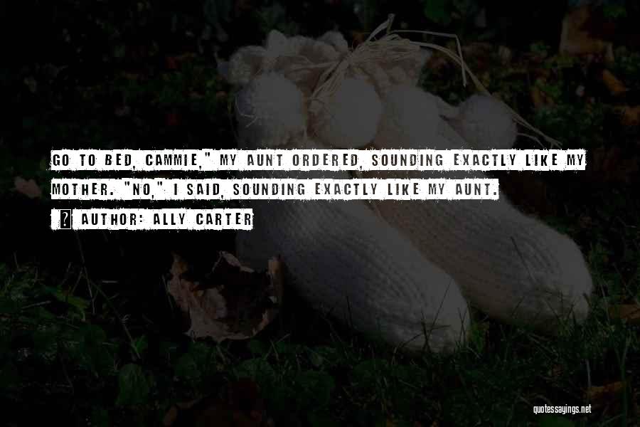 Ally Carter Quotes: Go To Bed, Cammie, My Aunt Ordered, Sounding Exactly Like My Mother. No, I Said, Sounding Exactly Like My Aunt.