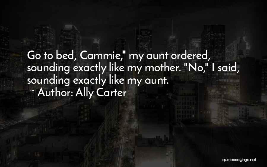 Ally Carter Quotes: Go To Bed, Cammie, My Aunt Ordered, Sounding Exactly Like My Mother. No, I Said, Sounding Exactly Like My Aunt.