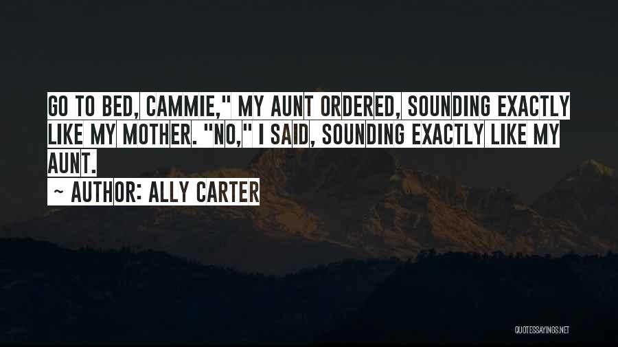 Ally Carter Quotes: Go To Bed, Cammie, My Aunt Ordered, Sounding Exactly Like My Mother. No, I Said, Sounding Exactly Like My Aunt.