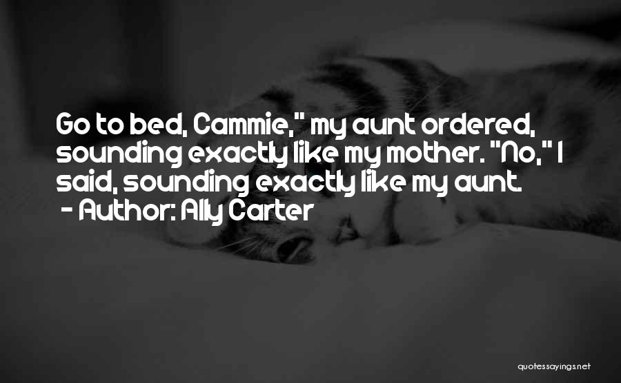 Ally Carter Quotes: Go To Bed, Cammie, My Aunt Ordered, Sounding Exactly Like My Mother. No, I Said, Sounding Exactly Like My Aunt.