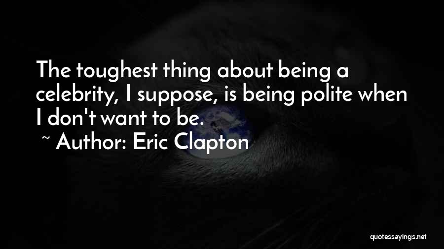 Eric Clapton Quotes: The Toughest Thing About Being A Celebrity, I Suppose, Is Being Polite When I Don't Want To Be.