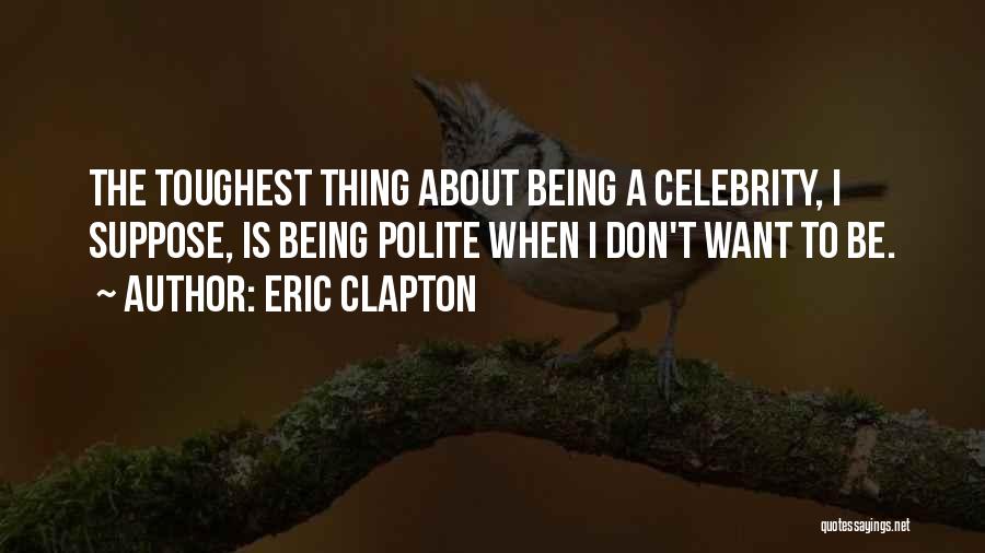 Eric Clapton Quotes: The Toughest Thing About Being A Celebrity, I Suppose, Is Being Polite When I Don't Want To Be.