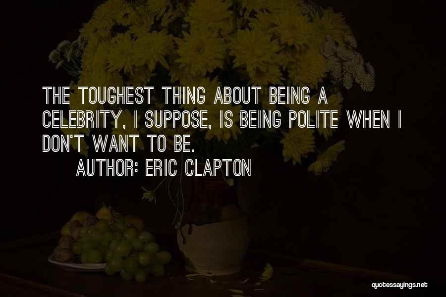 Eric Clapton Quotes: The Toughest Thing About Being A Celebrity, I Suppose, Is Being Polite When I Don't Want To Be.