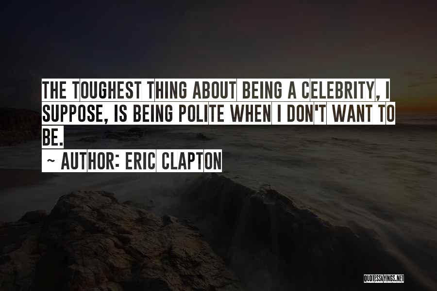 Eric Clapton Quotes: The Toughest Thing About Being A Celebrity, I Suppose, Is Being Polite When I Don't Want To Be.