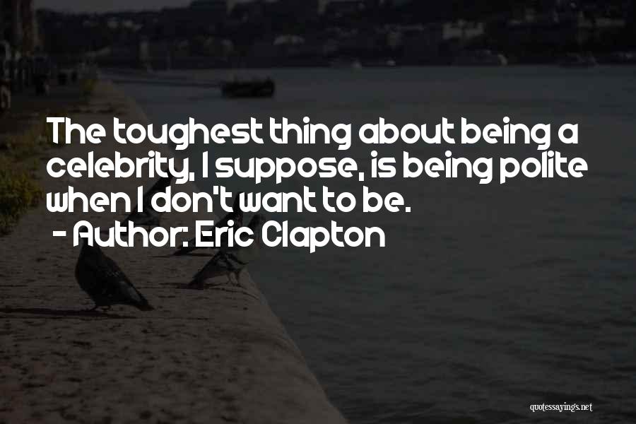 Eric Clapton Quotes: The Toughest Thing About Being A Celebrity, I Suppose, Is Being Polite When I Don't Want To Be.